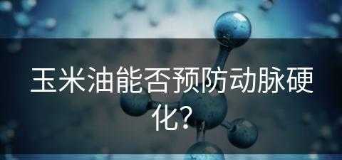 玉米油能否预防动脉硬化？(玉米油能否预防动脉硬化呢)